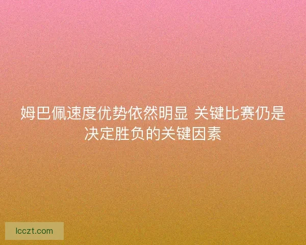 姆巴佩速度优势依然明显 关键比赛仍是决定胜负的关键因素