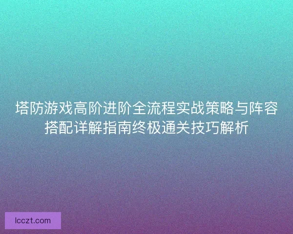塔防游戏高阶进阶全流程实战策略与阵容搭配详解指南终极通关技巧解析