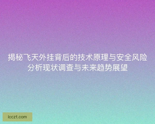 揭秘飞天外挂背后的技术原理与安全风险分析现状调查与未来趋势展望