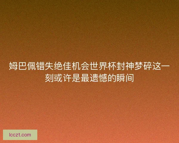 姆巴佩错失绝佳机会世界杯封神梦碎这一刻或许是最遗憾的瞬间