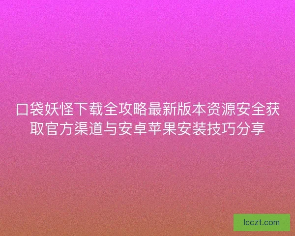 口袋妖怪下载全攻略最新版本资源安全获取官方渠道与安卓苹果安装技巧分享