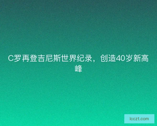 C罗再登吉尼斯世界纪录，创造40岁新高峰
