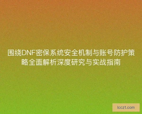 围绕DNF密保系统安全机制与账号防护策略全面解析深度研究与实战指南