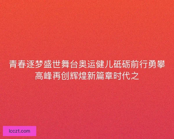 青春逐梦盛世舞台奥运健儿砥砺前行勇攀高峰再创辉煌新篇章时代之