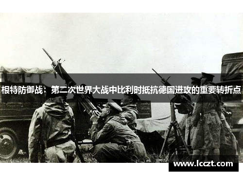 根特防御战：第二次世界大战中比利时抵抗德国进攻的重要转折点